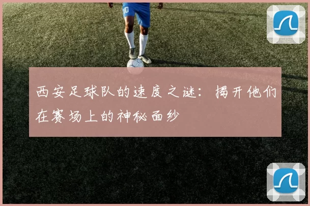 西安足球队的速度之谜：揭开他们在赛场上的神秘面纱