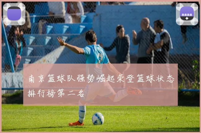 南京篮球队强势崛起荣登篮球状态排行榜第二名
