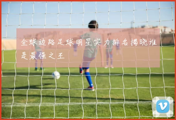 全球边路足球明星实力排名揭晓谁是最强之王