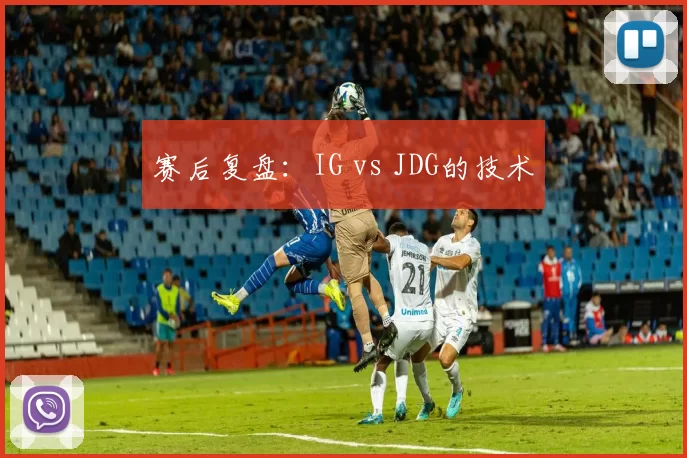 赛后复盘：IG vs JDG的技术