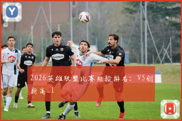 2026英雄联盟比赛经验排名：V5创新高_1