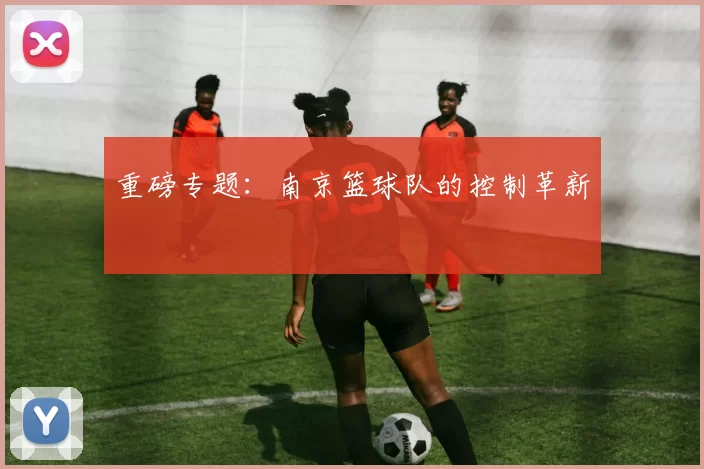 重磅专题：南京篮球队的控制革新