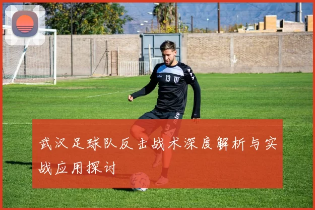 武汉足球队反击战术深度解析与实战应用探讨