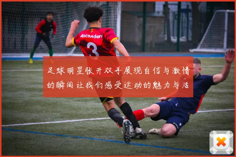 足球明星张开双手展现自信与激情的瞬间让我们感受运动的魅力与活力
