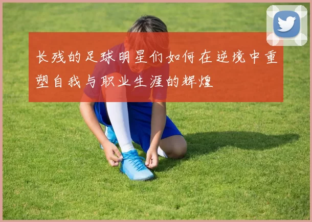 长残的足球明星们如何在逆境中重塑自我与职业生涯的辉煌