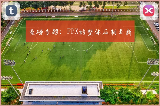 重磅专题：FPX的整体压制革新