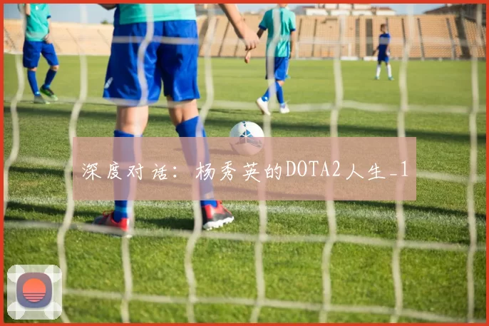 深度对话：杨秀英的DOTA2人生_1