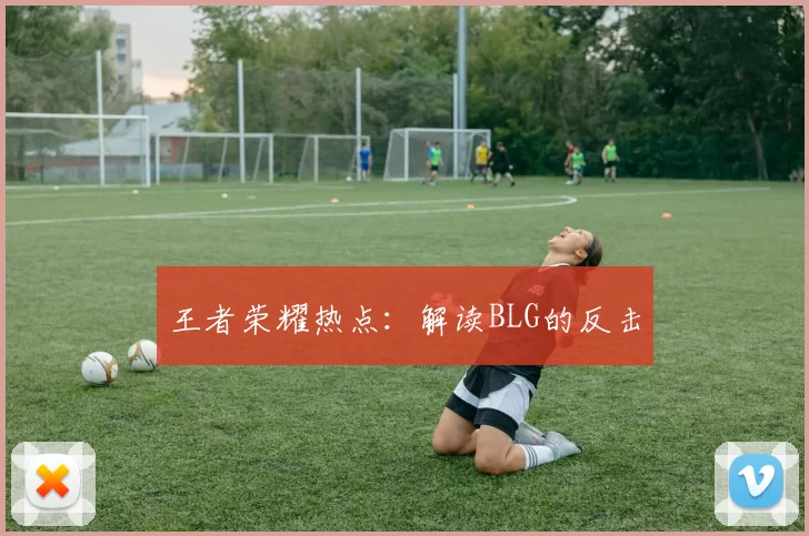 王者荣耀热点：解读BLG的反击